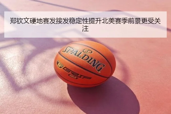 郑钦文硬地赛发接发稳定性提升北美赛季前景更受关注