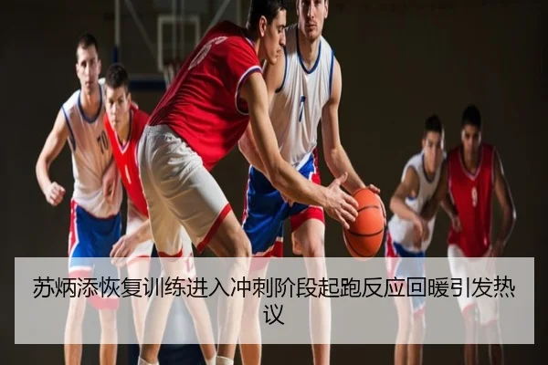 苏炳添恢复训练进入冲刺阶段起跑反应回暖引发热议